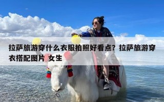 拉萨旅游穿什么衣服拍照好看点？拉萨旅游穿衣搭配图片 女生