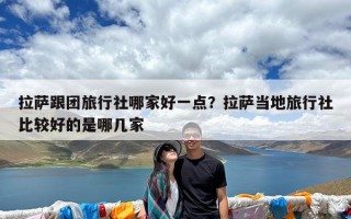 拉萨跟团旅行社哪家好一点？拉萨当地旅行社比较好的是哪几家