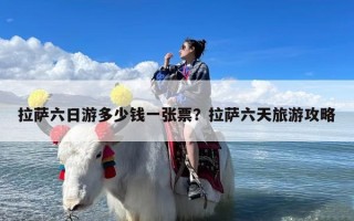 拉萨六日游多少钱一张票？拉萨六天旅游攻略