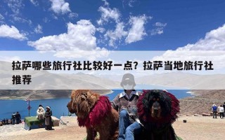 拉萨哪些旅行社比较好一点？拉萨当地旅行社推荐