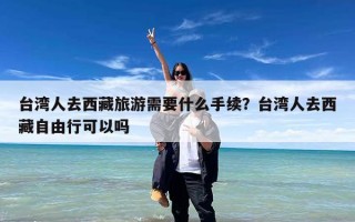 台湾人去西藏旅游需要什么手续？台湾人去西藏自由行可以吗