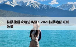 拉萨旅游攻略边防证？2021拉萨边防证新政策
