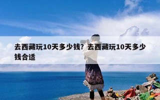 去西藏玩10天多少钱？去西藏玩10天多少钱合适