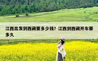 江西出发到西藏要多少钱？江西到西藏开车要多久