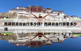 西藏旅游自由行多少钱？西藏自由行需要多少钱