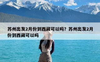 苏州出发2月份到西藏可以吗？苏州出发2月份到西藏可以吗