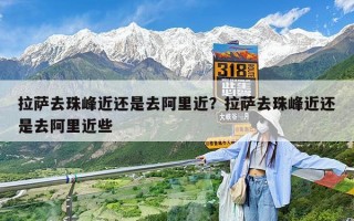 拉萨去珠峰近还是去阿里近？拉萨去珠峰近还是去阿里近些
