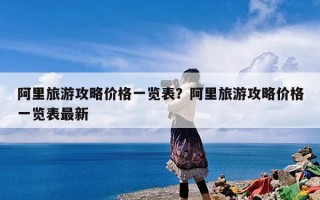 阿里旅游攻略价格一览表？阿里旅游攻略价格一览表最新