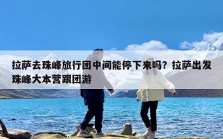 拉萨去珠峰旅行团中间能停下来吗？拉萨出发珠峰大本营跟团游