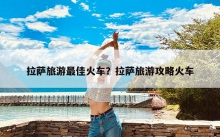 拉萨旅游最佳火车？拉萨旅游攻略火车