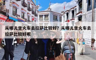 从哪儿坐火车去拉萨比较好？从哪儿坐火车去拉萨比较好呢