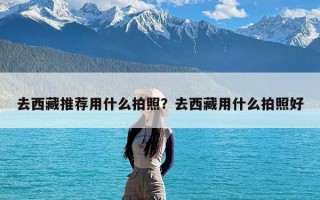 去西藏推荐用什么拍照？去西藏用什么拍照好