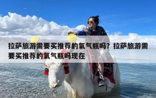拉萨旅游需要买推荐的氧气瓶吗？拉萨旅游需要买推荐的氧气瓶吗现在