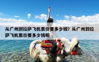 从广州到拉萨飞机票价要多少钱？从广州到拉萨飞机票价要多少钱呢