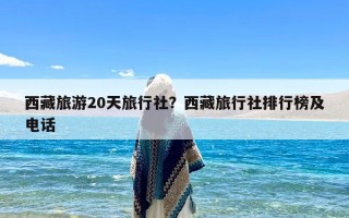 西藏旅游20天旅行社？西藏旅行社排行榜及电话