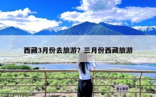 西藏3月份去旅游？三月份西藏旅游