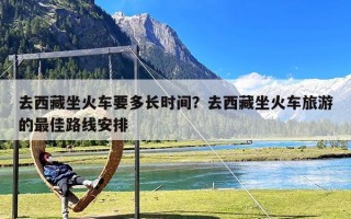 去西藏坐火车要多长时间？去西藏坐火车旅游的最佳路线安排