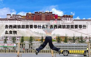 去西藏旅游需要带什么？去西藏旅游需要带什么食物