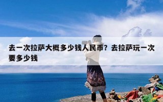 去一次拉萨大概多少钱人民币？去拉萨玩一次要多少钱