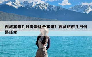 西藏旅游几月份最适合旅游？西藏旅游几月份是旺季