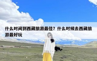 什么时间到西藏旅游最佳？什么时候去西藏旅游最好玩