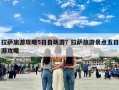 拉萨旅游攻略5日自助游？拉萨旅游景点五日游攻略