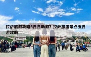 拉萨旅游攻略5日自助游？拉萨旅游景点五日游攻略