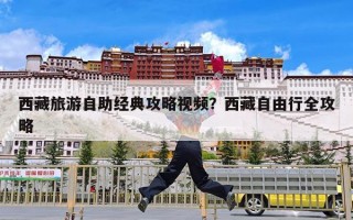 西藏旅游自助经典攻略视频？西藏自由行全攻略