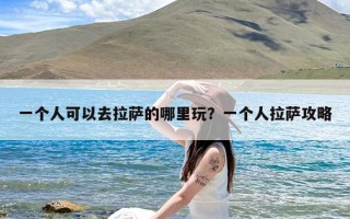 一个人可以去拉萨的哪里玩？一个人拉萨攻略