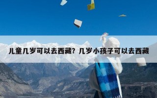 儿童几岁可以去西藏？几岁小孩子可以去西藏