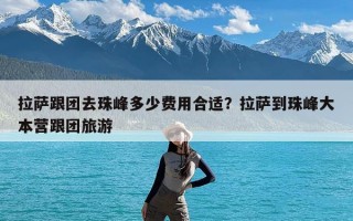 拉萨跟团去珠峰多少费用合适？拉萨到珠峰大本营跟团旅游