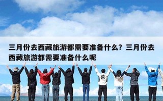 三月份去西藏旅游都需要准备什么？三月份去西藏旅游都需要准备什么呢