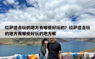 拉萨适合玩的地方有哪些好玩的？拉萨适合玩的地方有哪些好玩的地方呢