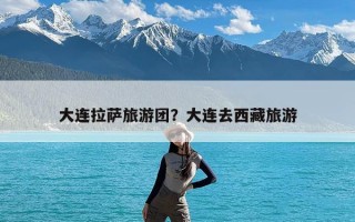 大连拉萨旅游团？大连去西藏旅游