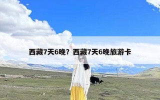 西藏7天6晚？西藏7天6晚旅游卡