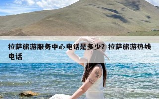 拉萨旅游服务中心电话是多少？拉萨旅游热线电话