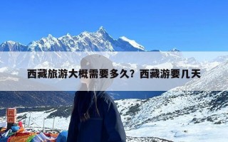 西藏旅游大概需要多久？西藏游要几天