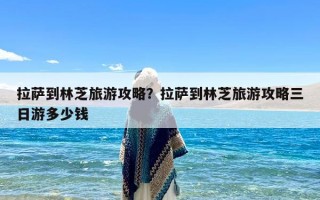 拉萨到林芝旅游攻略？拉萨到林芝旅游攻略三日游多少钱