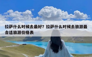 拉萨什么时候去最好？拉萨什么时候去旅游最合适旅游价格表