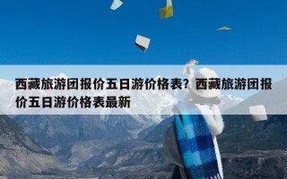 西藏旅游团报价五日游价格表？西藏旅游团报价五日游价格表最新