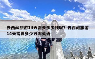 去西藏旅游14天需要多少钱呢？去西藏旅游14天需要多少钱呢英语