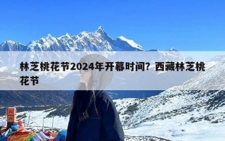 林芝桃花节2024年开幕时间？西藏林芝桃花节