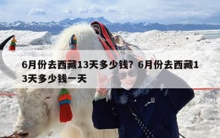 6月份去西藏13天多少钱？6月份去西藏13天多少钱一天