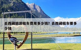 去西藏旅游租车费用多少钱？去西藏租车要多少钱