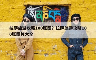 拉萨旅游攻略100张图？拉萨旅游攻略100张图片大全