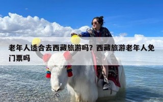 老年人适合去西藏旅游吗？西藏旅游老年人免门票吗