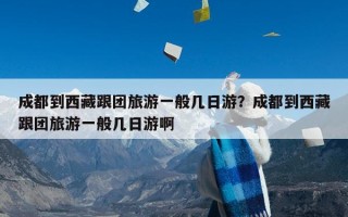 成都到西藏跟团旅游一般几日游？成都到西藏跟团旅游一般几日游啊