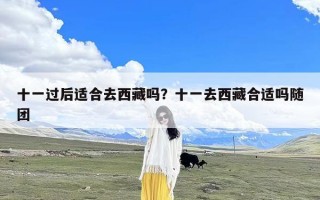 十一过后适合去西藏吗？十一去西藏合适吗随团