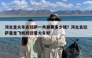 河北坐火车去拉萨一共需要多少钱？河北去拉萨是坐飞机好还是火车好