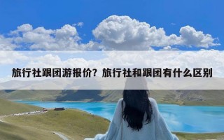 旅行社跟团游报价？旅行社和跟团有什么区别